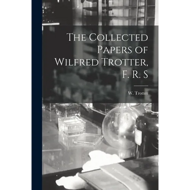 The Collected Papers of Wilfred Trotter, F. R. S