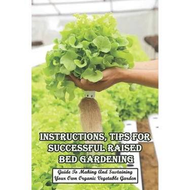 Instructions, Tips For Successful Raised Bed Gardening_ Guide To Making And Sustaining Your Own Organic Vegetable Garden: Gardening Tips