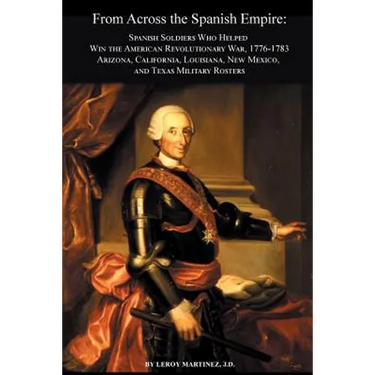 From Across the Spanish Empire: Spanish Soldiers Who Helped Win the American Revolutionary War, 1776-1783. Arizona, California, Louisiana, New Mexico,