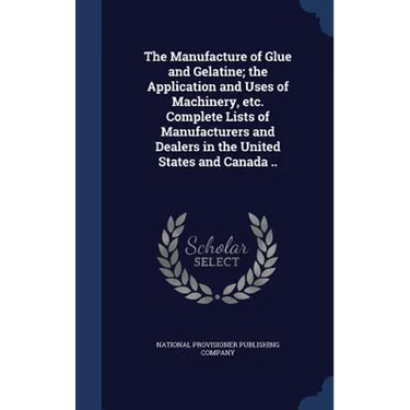 The Manufacture of Glue and Gelatine; the Application and Uses of Machinery, etc. Complete Lists of Manufacturers and Dealers in the United States and