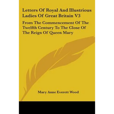 Letters Of Royal And Illustrious Ladies Of Great Britain V3: From The Commencement Of The Twelfth Century To The Close Of The Reign Of Queen Mary