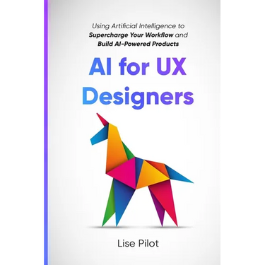 AI for UX Designers: Using Artificial Intelligence to Supercharge Your Workflow and Build AI-Powered Products