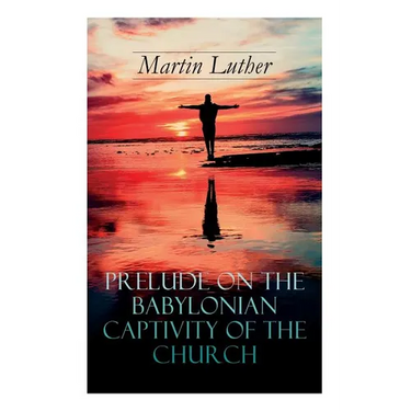 Prelude on the Babylonian Captivity of the Church: Theological Treatise on Sacraments of the Catholic Church