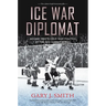 Ice War Diplomat: Hockey Meets Cold War Politics at the 1972 Summit Series