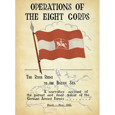 OPERATIONS OF THE EIGHTH CORPS The River Rhine to the Baltic Sea. A narrative account of the pursuit and final defeat of the German Armed Forces March