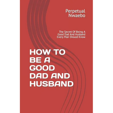 How to Be a Good Dad and Husband: The Secret Of Being A Good Dad And Husband Every Man Should Know