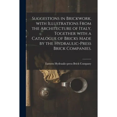 Suggestions in Brickwork, With Illustrations From the Architecture of Italy, Together With a Catalogue of Bricks Made by the Hydraulic-press Brick Com