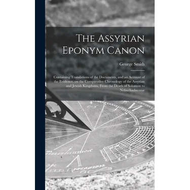 The Assyrian Eponym Canon; Containing Translations of the Documents, and an Account of the Evidence, on the Comparative Chronology of the Assyrian and