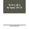 The arts & crafts in New England, 1704-1775; gleanings from Boston newspapers relating to painting, engraving, silversmiths, pewterers, clockmakers, f