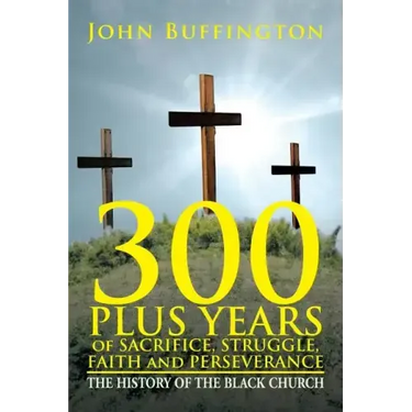 300 PLUS YEARS of SACRIFICE, STRUGGLE, FAITH and PERSEVERANCE: The History of the Black Church