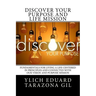 Discover Your Purpose and Life Mission: Fundamentals for Living a Life Centered in Principles and Connected with Our Vision and Purpose Mission