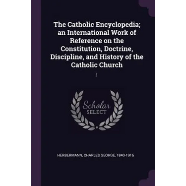 The Catholic Encyclopedia; an International Work of Reference on the Constitution, Doctrine, Discipline, and History of the Catholic Church: 1