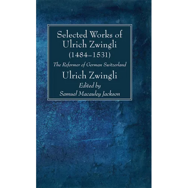 Selected Works of Huldreich Zwingli: The Reformer of German Switzerland (1484-1531)