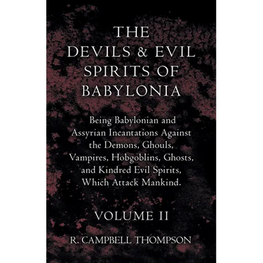 The Devils and Evil Spirits of Babylonia, Being Babylonian and Assyrian Incantations Against the Demons, Ghouls, Vampires, Hobgoblins, Ghosts, and Kin