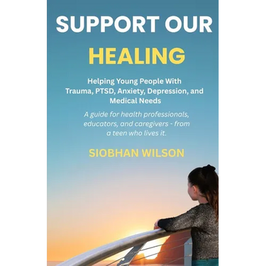 Support Our Healing: Helping Young People With Trauma, PTSD, Anxiety, Depression, and Medical Needs A guide for health professionals, educators, and c