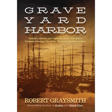 Graveyard Harbor: Treasure, Murder, and Vigilantes in the Gold Rush's Fantastic Floating City of One Thousand Abandoned Ships