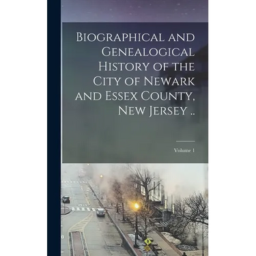 Biographical and Genealogical History of the City of Newark and Essex County, New Jersey ..; Volume 1
