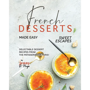 French Desserts Made Easy: Delectable Dessert Recipes from The Patisseries of Paris!
