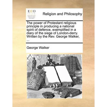 The Power of Protestant Religious Principle in Producing a National Spirit of Defence, Exemplified in a Diary of the Siege of London-Derry. Written by