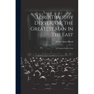 Lord Timothy Dexter, Or, The Greatest Man In The East: A Comedy In Five Acts