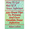 How To Get Rid Of A Yeast Infection: 330 Great Tips To Prevent And Cure Candida Yeast Infection