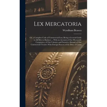 Lex Mercatoria: Or, a Complete Code of Commercial Law; Being a General Guide to All Men in Business ... With an Account of Our Mercant