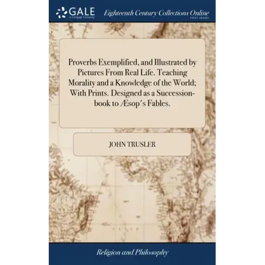 Proverbs Exemplified, and Illustrated by Pictures From Real Life. Teaching Morality and a Knowledge of the World; With Prints. Designed as a Successio