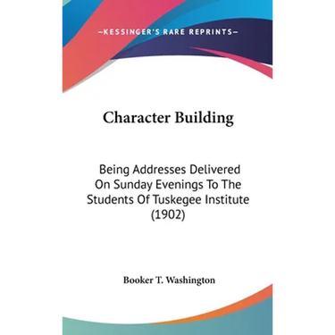 Character Building: Being Addresses Delivered On Sunday Evenings To The Students Of Tuskegee Institute (1902)