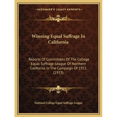Winning Equal Suffrage In California: Reports Of Committees Of The College Equal Suffrage League Of Northern California In The Campaign Of 1911 (1913)