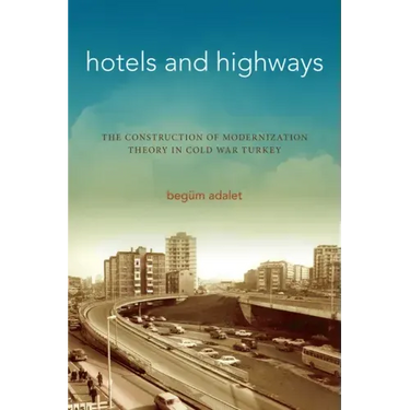 Hotels and Highways: The Construction of Modernization Theory in Cold War Turkey