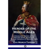 Heroes of the Middle Ages: A Biographic History of the Greatest Kings, Artists and Military Generals of Medieval Times