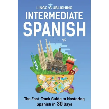 Intermediate Spanish: The Fast-Track Guide to Mastering Spanish in 30 Days