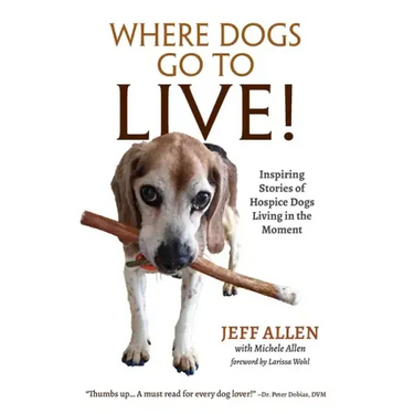 Where Dogs Go To LIVE!: Inspiring Stories of Hospice Dogs Living in the Moment