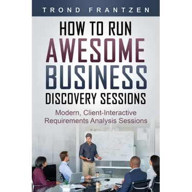 How to Run Awesome Business Discovery Sessions: Modern, Client-Interactive Requirements Analysis Sessions