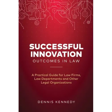 Successful Innovation Outcomes in Law: A Practical Guide for Law Firms, Law Departments and Other Legal Organizations