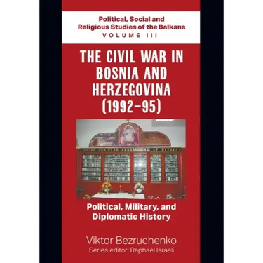 The Civil War in Bosnia and Herzegovina (1992-95): Political, Military, and Diplomatic History / Political, Social and Religious Studies of the Balkan