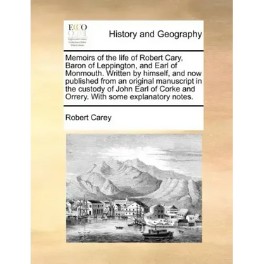 Memoirs of the Life of Robert Cary, Baron of Leppington, and Earl of Monmouth. Written by Himself, and Now Published from an Original Manuscript in th