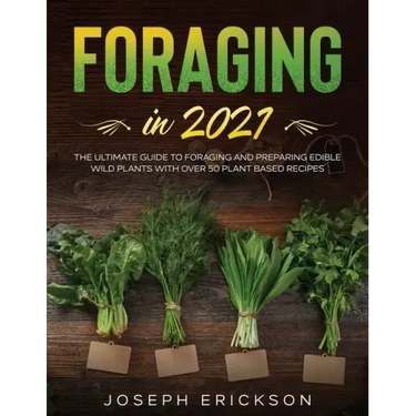 Foraging in 2021: The Ultimate Guide to Foraging and Preparing Edible Wild Plants With Over 50 Plant Based Recipes