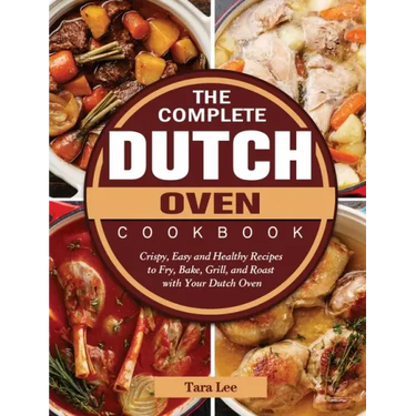 The Complete Dutch Oven Cookbook: Crispy, Easy and Healthy Recipes to Fry, Bake, Grill, and Roast with Your Dutch Oven