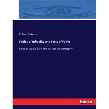 Fables of Infidelity and Facts of Faith: Being an Examination of the Evidences of Infidelity