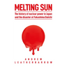 Melting Sun: The History of Nuclear Power in Japan and the Disaster at Fukushima Daiichi