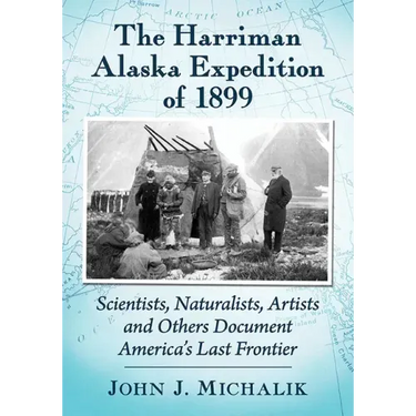 The Harriman Alaska Expedition of 1899: Scientists, Naturalists, Artists and Others Document America's Last Frontier