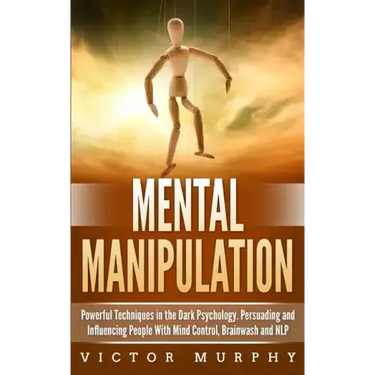 Mental Manipulation: Powerful Techniques in the Dark Psychology. Persuading and Influencing People With Mind Control, Brainwash and NLP