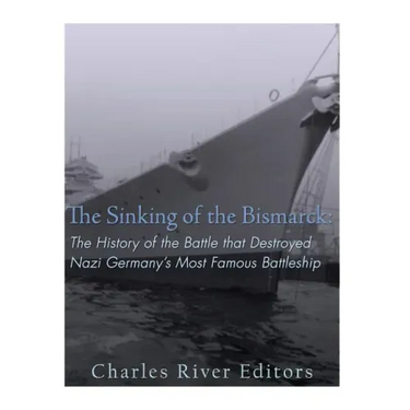 The Sinking of the Bismarck: The History of the Battle that Destroyed Nazi Germany's Most Famous Battleship