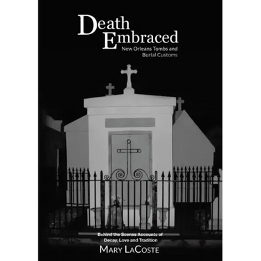 Death Embraced: New Orleans Tombs and Burial Customs, Behind the Scenes Accounts of Decay, Love and Tradition