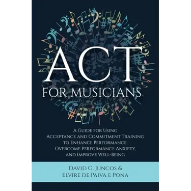 ACT for Musicians: A Guide for Using Acceptance and Commitment Training to Enhance Performance, Overcome Performance Anxiety, and Improve Well-Being