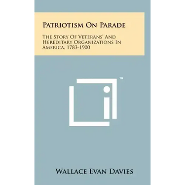 Patriotism On Parade: The Story Of Veterans' And Hereditary Organizations In America, 1783-1900