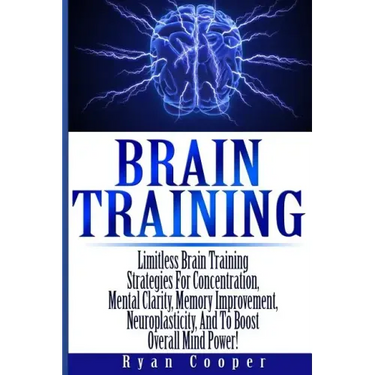 Brain Training - Limitless Brain Training Strategies For Concentration, Mental Clarity, Memory Improvement, Neuroplasticity, And To Boost Overall Mind