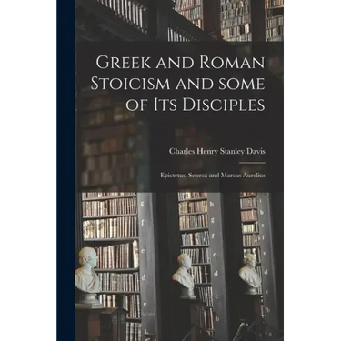 Greek and Roman Stoicism and Some of Its Disciples: Epictetus, Seneca and Marcus Aurelius