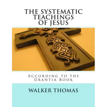 The Systematic Teachings of Jesus: According to the Urantia Book